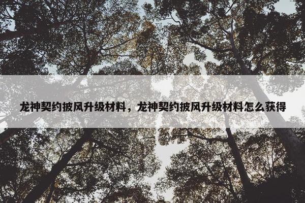 龙神契约披风升级材料，龙神契约披风升级材料怎么获得