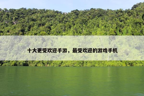 十大更受欢迎手游，最受欢迎的游戏手机