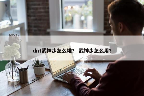 dnf武神步怎么堆？ 武神步怎么用？