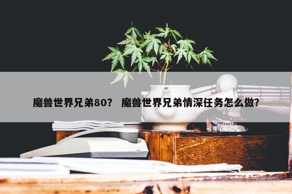 魔兽世界兄弟80？ 魔兽世界兄弟情深任务怎么做？