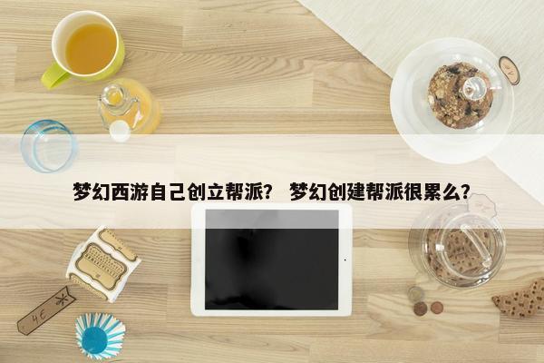 梦幻西游自己创立帮派？ 梦幻创建帮派很累么？