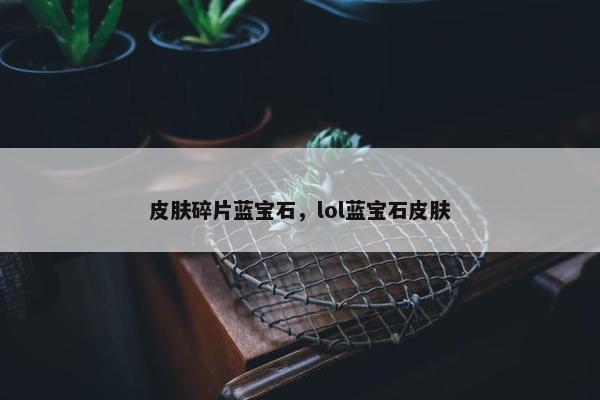 皮肤碎片蓝宝石，lol蓝宝石皮肤