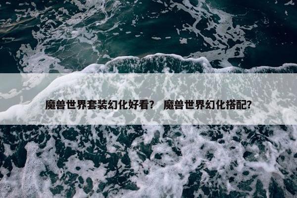 魔兽世界套装幻化好看？ 魔兽世界幻化搭配？