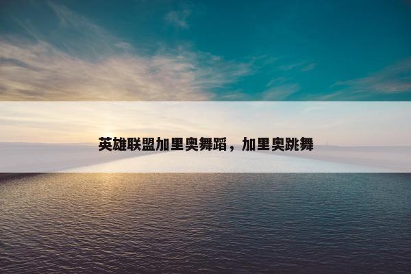 英雄联盟加里奥舞蹈，加里奥跳舞