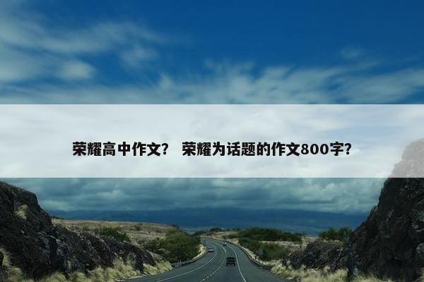 荣耀高中作文？ 荣耀为话题的作文800字？