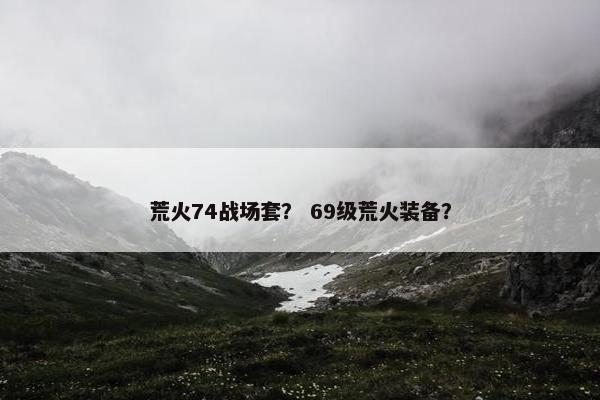 荒火74战场套？ 69级荒火装备？