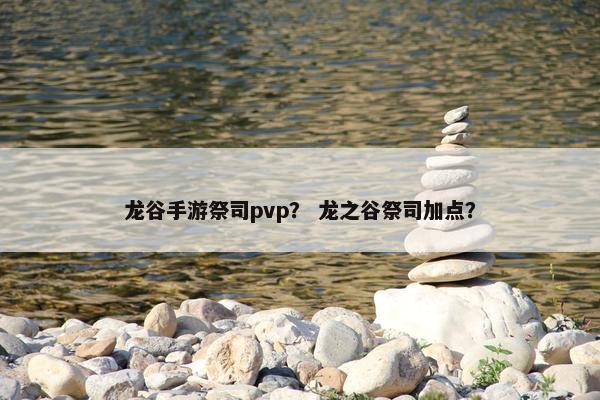 龙谷手游祭司pvp？ 龙之谷祭司加点？