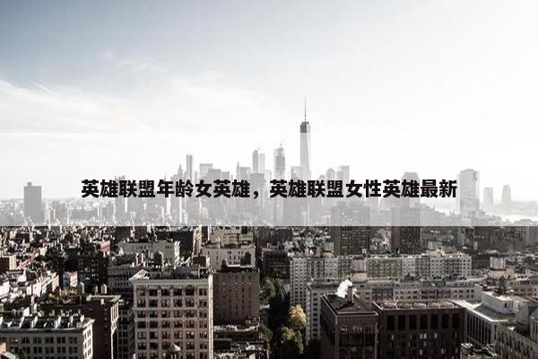 英雄联盟年龄女英雄，英雄联盟女性英雄最新