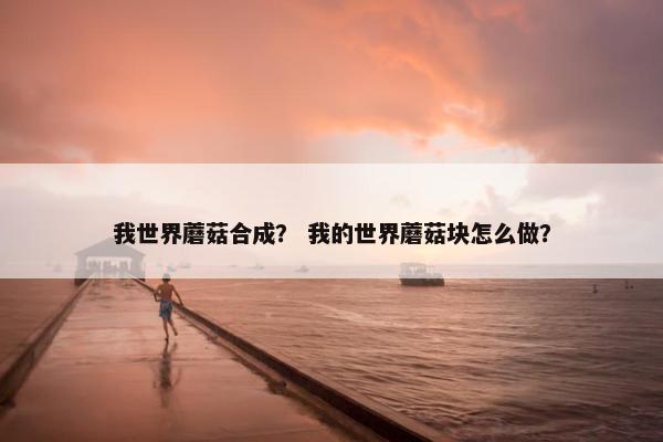 我世界蘑菇合成？ 我的世界蘑菇块怎么做？