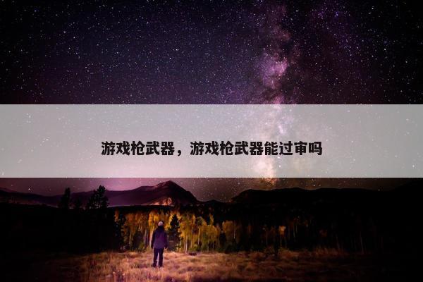 游戏枪武器，游戏枪武器能过审吗