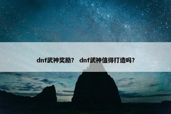 dnf武神奖励？ dnf武神值得打造吗？