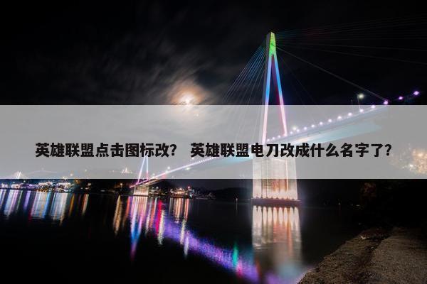 英雄联盟点击图标改？ 英雄联盟电刀改成什么名字了？