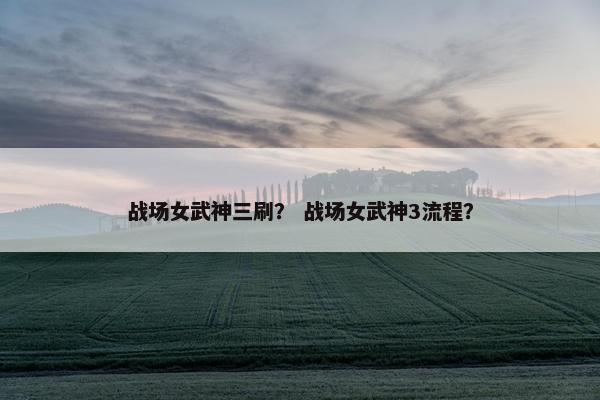 战场女武神三刷？ 战场女武神3流程？