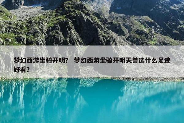梦幻西游坐骑开明？ 梦幻西游坐骑开明天兽选什么足迹好看？