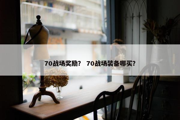 70战场奖励？ 70战场装备哪买？