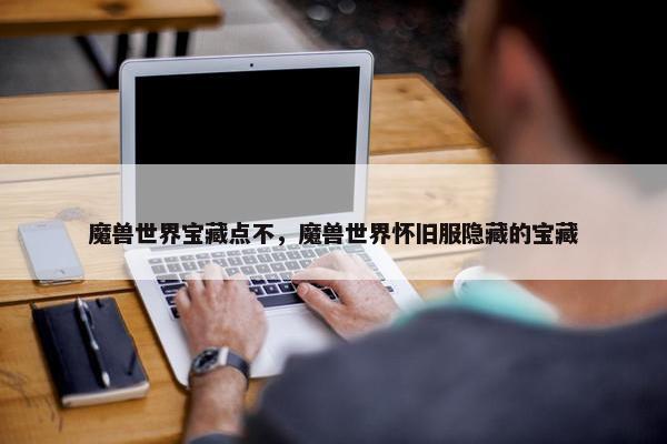 魔兽世界宝藏点不，魔兽世界怀旧服隐藏的宝藏