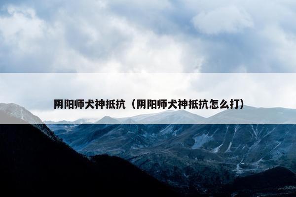阴阳师犬神抵抗（阴阳师犬神抵抗怎么打）