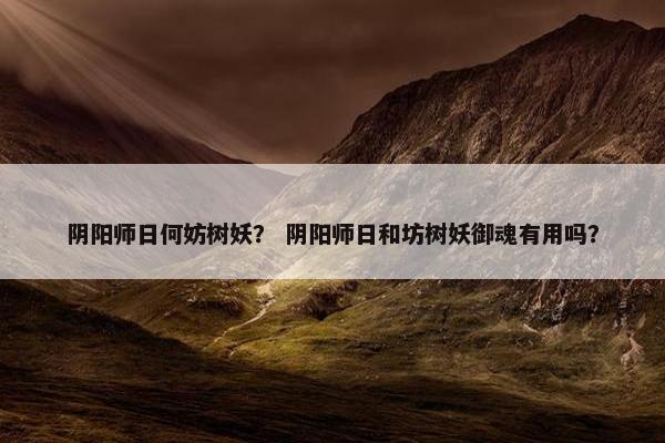阴阳师日何妨树妖？ 阴阳师日和坊树妖御魂有用吗？