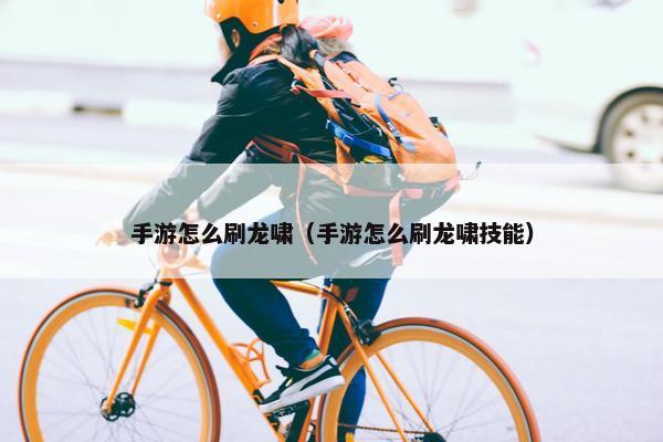 手游怎么刷龙啸（手游怎么刷龙啸技能）