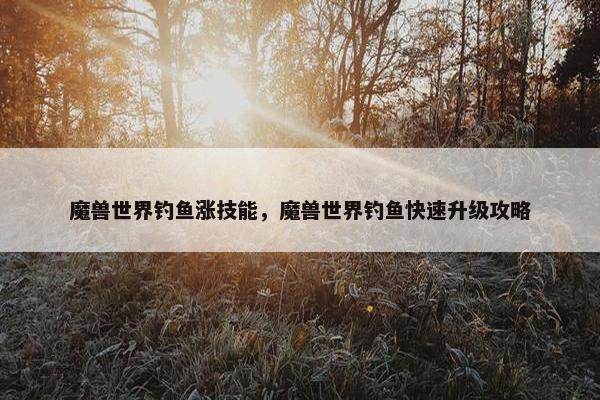 魔兽世界钓鱼涨技能，魔兽世界钓鱼快速升级攻略