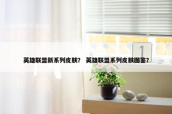 英雄联盟新系列皮肤？ 英雄联盟系列皮肤图鉴？