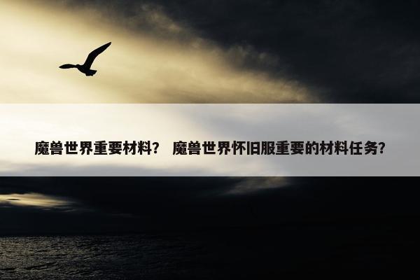 魔兽世界重要材料？ 魔兽世界怀旧服重要的材料任务？
