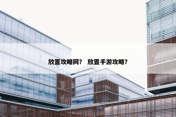 放置攻略网？ 放置手游攻略？