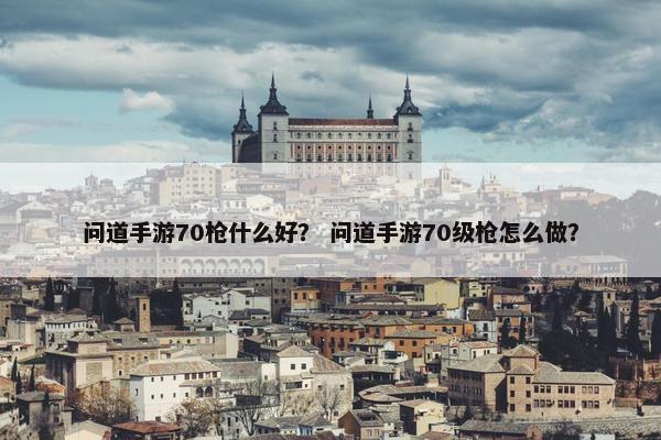 问道手游70枪什么好？ 问道手游70级枪怎么做？