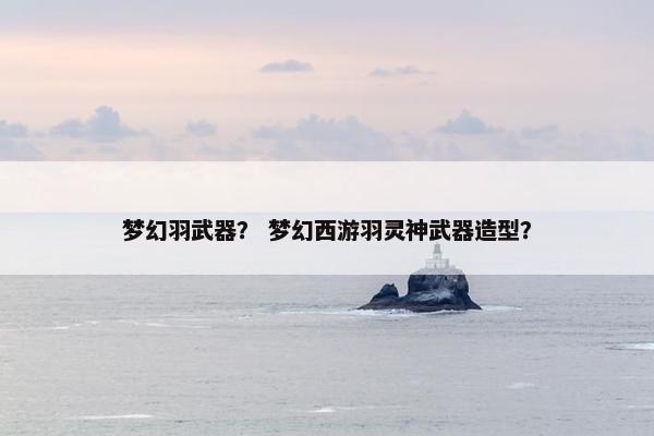 梦幻羽武器？ 梦幻西游羽灵神武器造型？