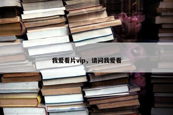 我爱看片vip，请问我爱看