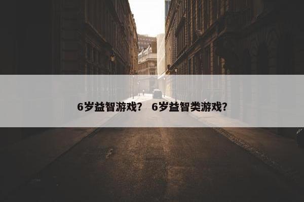 6岁益智游戏？ 6岁益智类游戏？