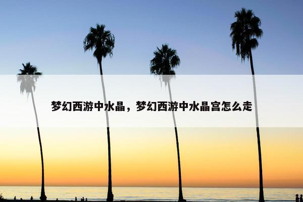 梦幻西游中水晶，梦幻西游中水晶宫怎么走