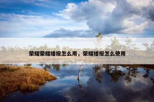 荣耀荣耀播报怎么用，荣耀播报怎么使用