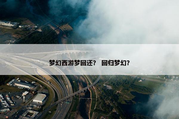 梦幻西游梦回还？ 回归梦幻？