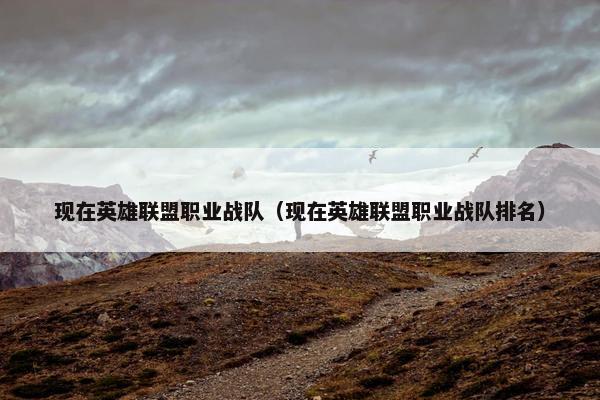 现在英雄联盟职业战队（现在英雄联盟职业战队排名）