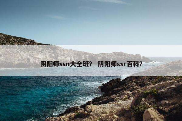 阴阳师ssn大全班？ 阴阳师ssr百科？