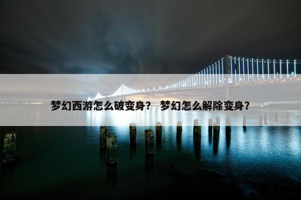 梦幻西游怎么破变身？ 梦幻怎么解除变身？