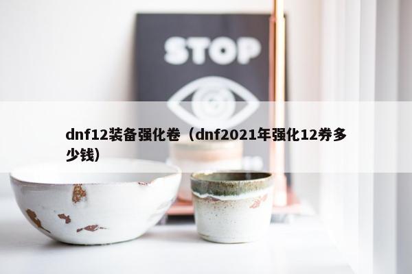 dnf12装备强化卷（dnf2021年强化12券多少钱）
