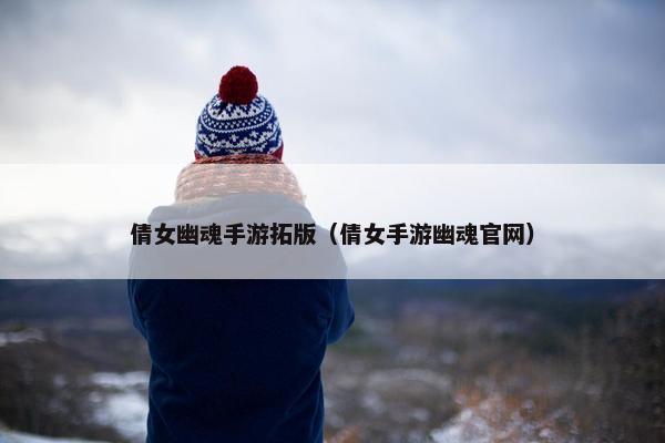 倩女幽魂手游拓版（倩女手游幽魂官网）