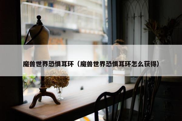 魔兽世界恐惧耳环（魔兽世界恐惧耳环怎么获得）
