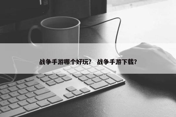 战争手游哪个好玩？ 战争手游下载？