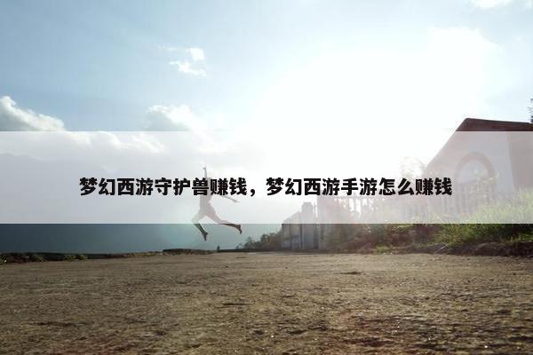 梦幻西游守护兽赚钱，梦幻西游手游怎么赚钱