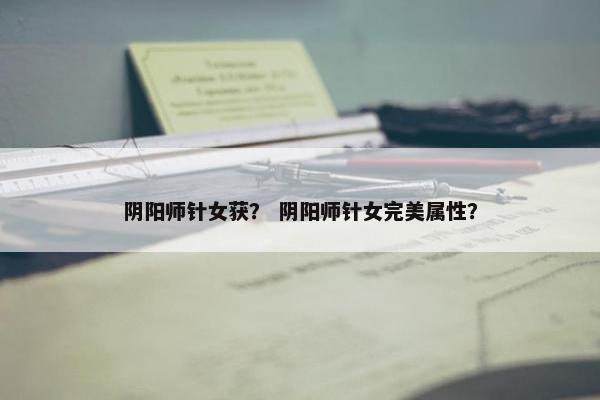 阴阳师针女获？ 阴阳师针女完美属性？