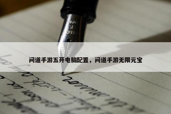 问道手游五开电脑配置，问道手游无限元宝