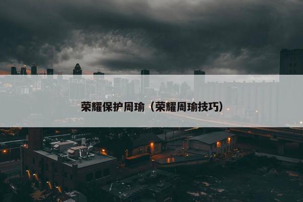 荣耀保护周瑜（荣耀周瑜技巧）