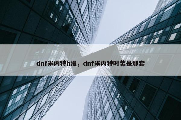 dnf米内特h漫，dnf米内特时装是那套