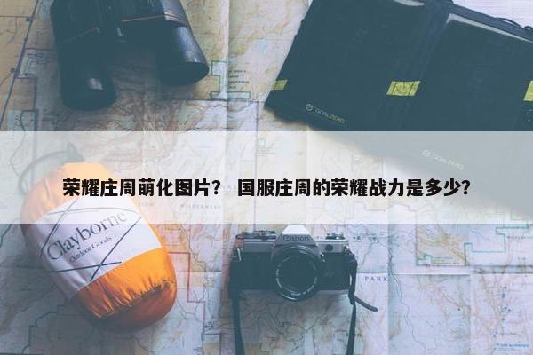 荣耀庄周萌化图片？ 国服庄周的荣耀战力是多少？