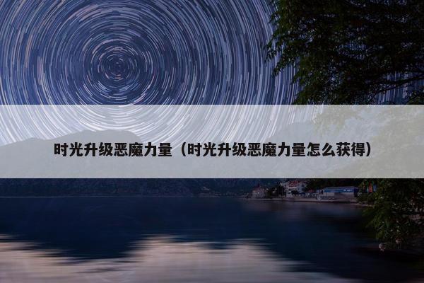 时光升级恶魔力量（时光升级恶魔力量怎么获得）
