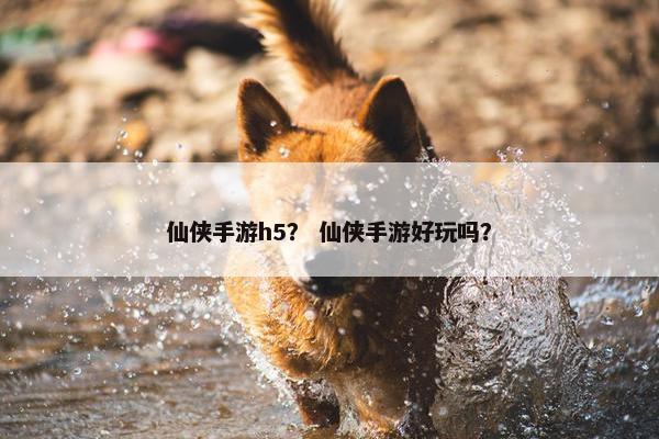 仙侠手游h5？ 仙侠手游好玩吗？