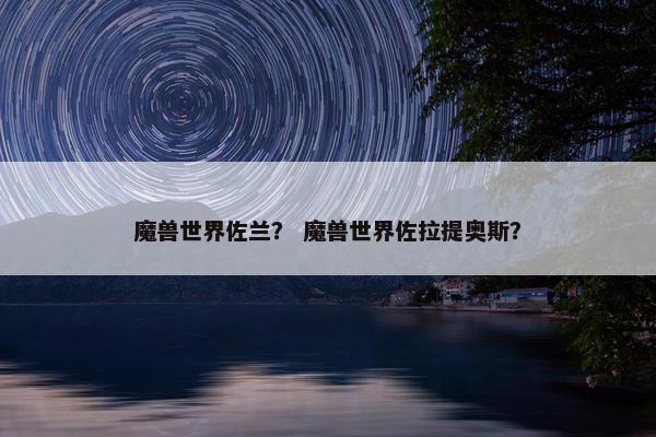 魔兽世界佐兰？ 魔兽世界佐拉提奥斯？